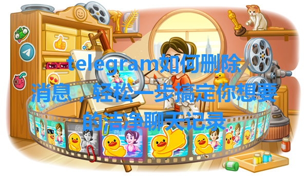 telegram如何删除消息，轻松一步搞定你想要的洁净聊天记录 一