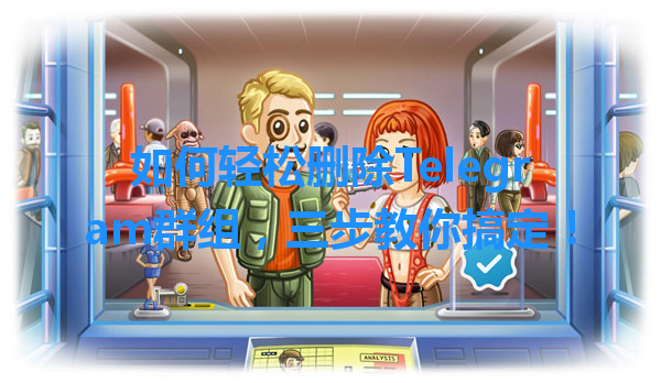 如何轻松删除Telegram群组，三步教你搞定！ 一