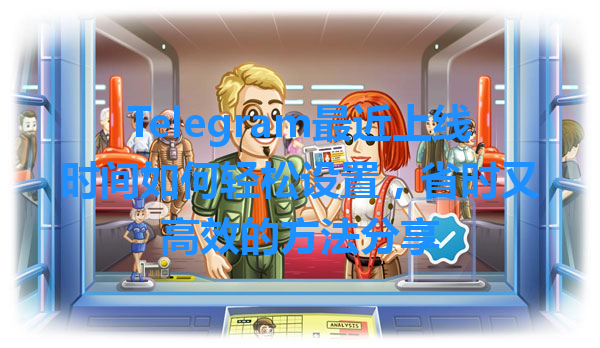 Telegram最近上线时间如何轻松设置，省时又高效的方法分享 一