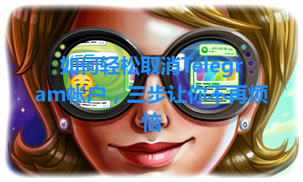 如何轻松取消Telegram帐户，三步让你不再烦恼 一