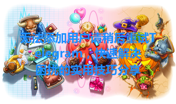 无法添加用户请稍后重试Telegram，快速解决困扰的实用技巧分享 一