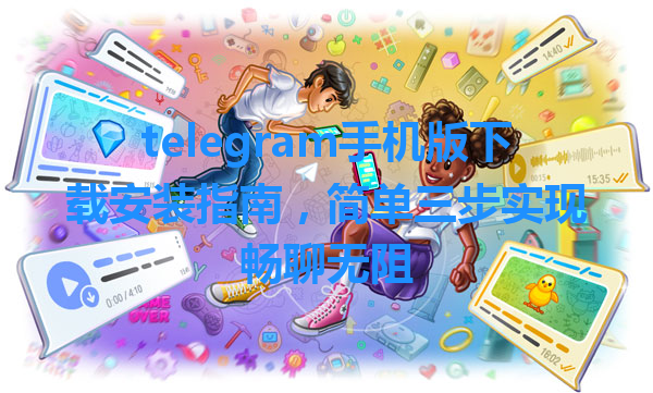 telegram手机版下载安装指南，简单三步实现畅聊无阻 一