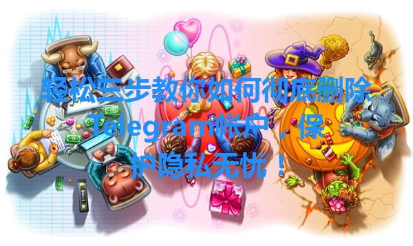 轻松三步教你如何彻底删除Telegram帐户，保护隐私无忧！ 一