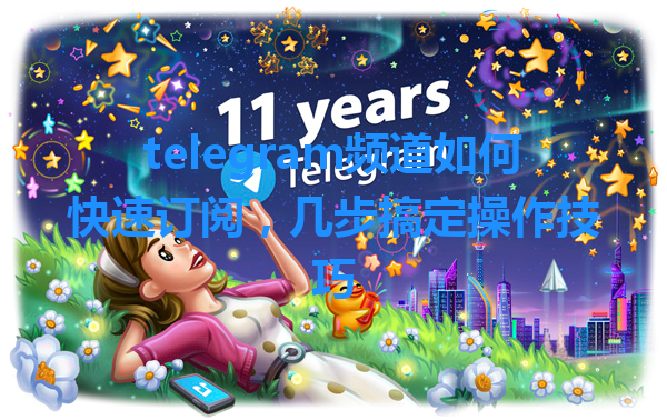 telegram频道如何快速订阅，几步搞定操作技巧 一