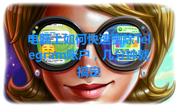 电脑上如何快速删除Telegram账户，几分钟就搞定 一
