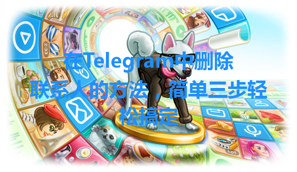 在Telegram中删除联系人的方法，简单三步轻松搞定 一