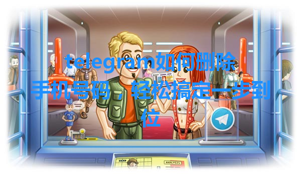 telegram如何删除手机号码，轻松搞定一步到位 一