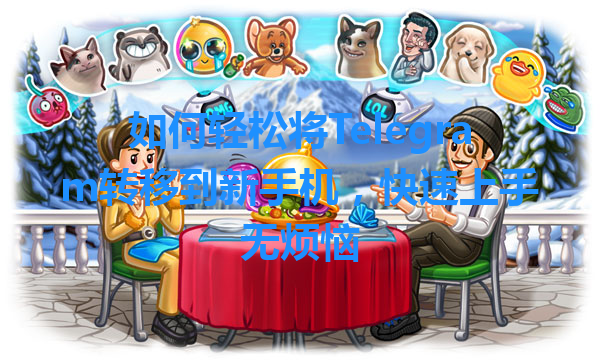 如何轻松将Telegram转移到新手机，快速上手无烦恼 一