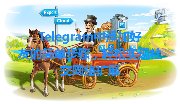Telegram中添加好友的简单步骤，轻松实现社交网络扩展 一