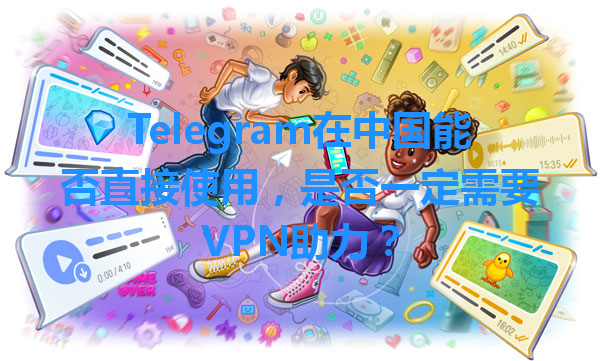 Telegram在中国能否直接使用，是否一定需要VPN助力？ 一