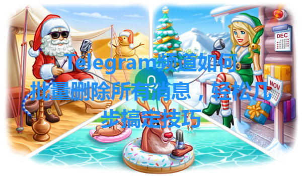 Telegram频道如何批量删除所有消息，轻松几步搞定技巧 一