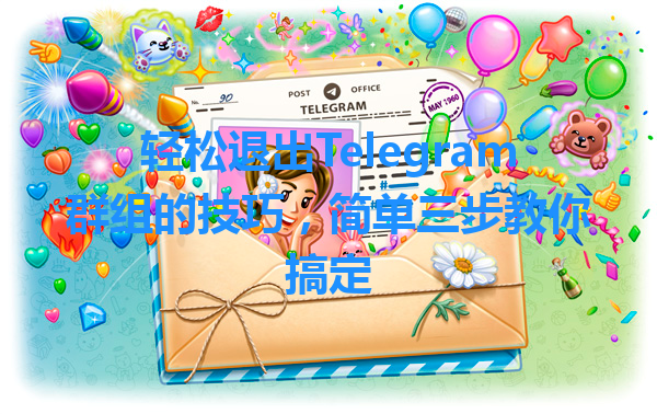 轻松退出Telegram群组的技巧，简单三步教你搞定 一