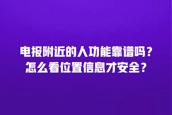 电报附近的人功能靠谱吗？怎么看位置信息才安全？ 二