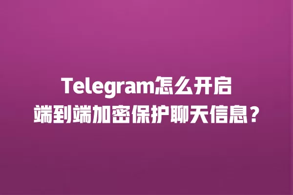 Telegram怎么开启端到端加密保护聊天信息？ 二
