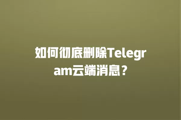如何彻底删除Telegram云端消息？ 二