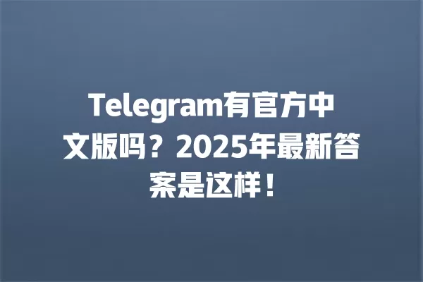 Telegram有官方中文版吗？2025年最新答案是这样！ 二
