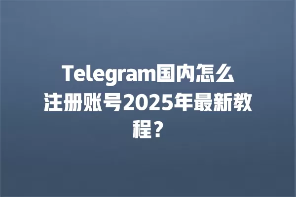 Telegram国内怎么注册账号2025年最新教程？ 一