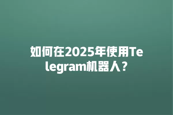 如何在2025年使用Telegram机器人？ 二