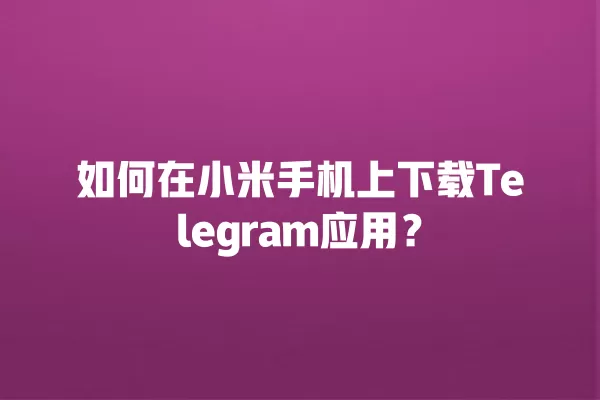 如何在小米手机上下载Telegram应用？ 二