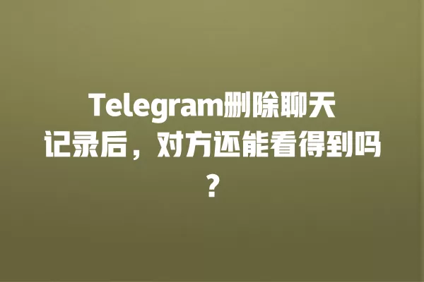 Telegram删除聊天记录后，对方还能看得到吗？ 二