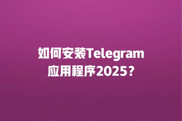如何安装Telegram应用程序2025？ 二