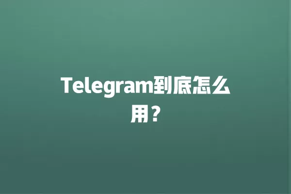 Telegram到底怎么用？ 二