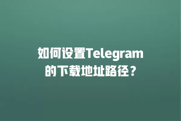 如何设置Telegram的下载地址路径？ 二