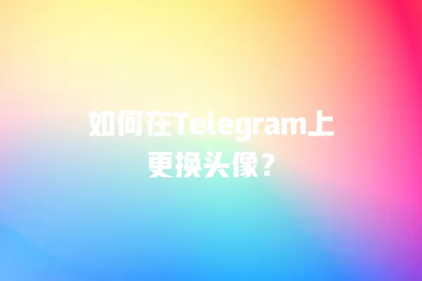 如何在Telegram上更换头像？ 二