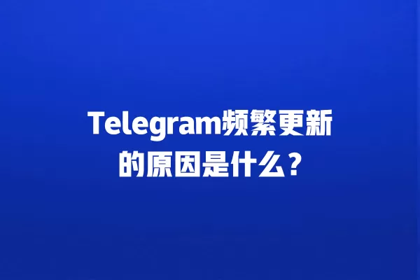 Telegram频繁更新的原因是什么？ 二