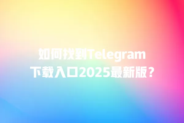 如何找到Telegram下载入口2025最新版？ 二