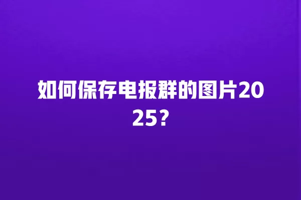 如何保存电报群的图片2025？ 二
