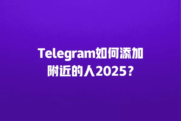 Telegram如何添加附近的人2025？ 二