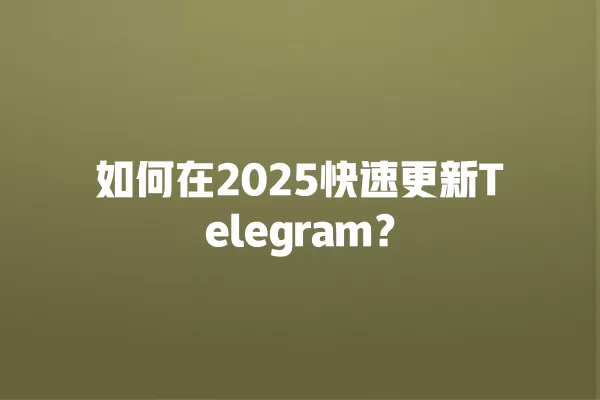 如何在2025快速更新Telegram？ 二