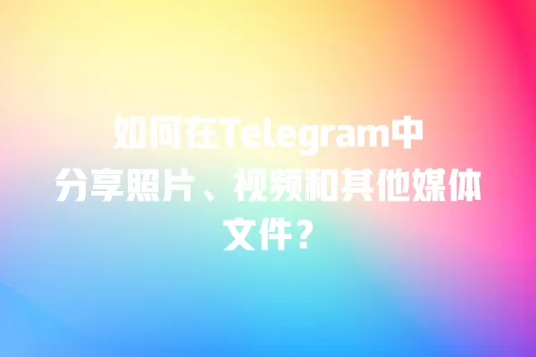 如何在Telegram中分享照片、视频和其他媒体文件？ 二