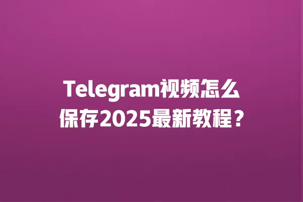 Telegram视频怎么保存2025最新教程？ 二