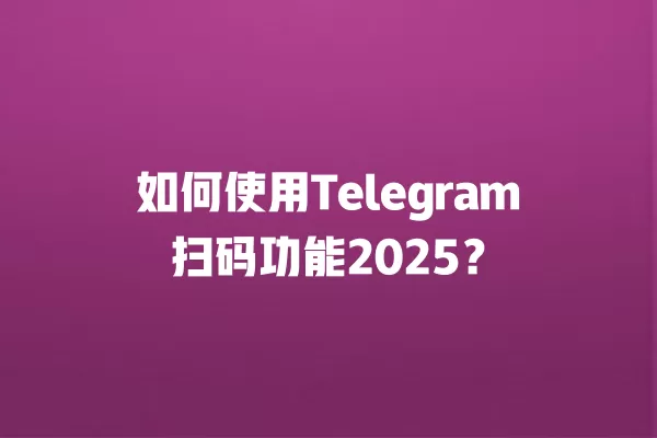 如何使用Telegram扫码功能2025？ 二