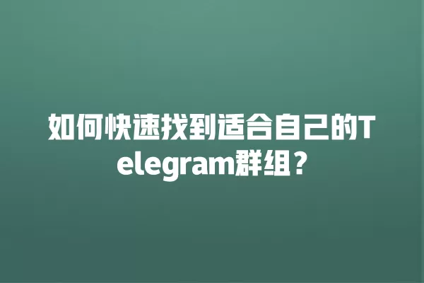 如何快速找到适合自己的Telegram群组？ 二
