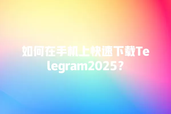 如何在手机上快速下载Telegram2025？ 二