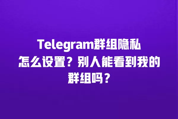 Telegram群组隐私怎么设置？别人能看到我的群组吗？ 二