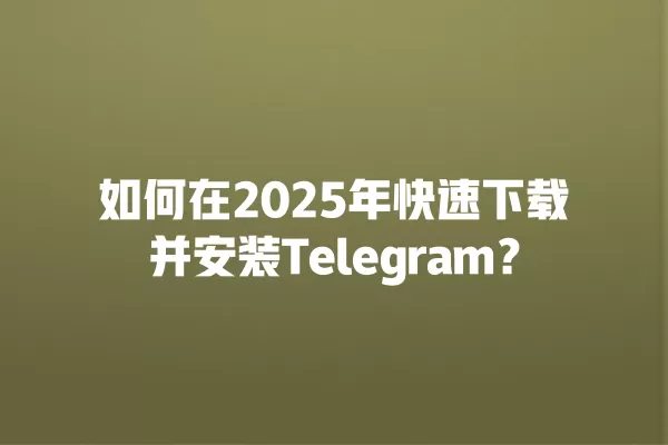 如何在2025年快速下载并安装Telegram？ 二