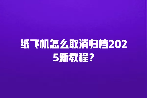 纸飞机怎么取消归档2025新教程？ 二