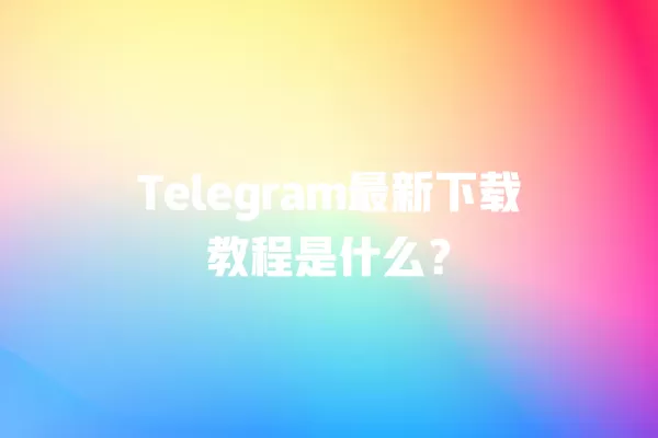 Telegram最新下载教程是什么？ 二