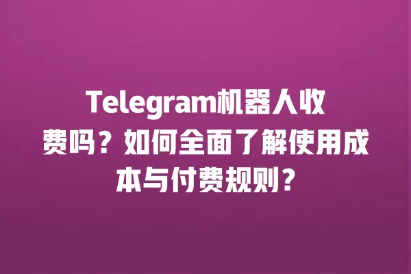 Telegram机器人收费吗？如何全面了解使用成本与付费规则？ 二