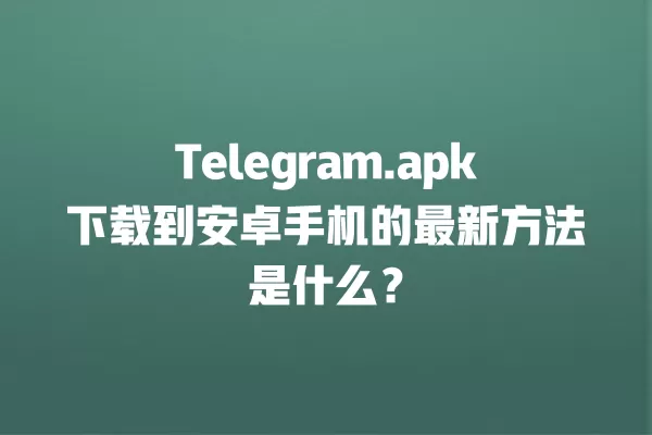 Telegram.apk下载到安卓手机的最新方法是什么？ 二