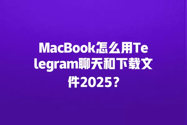 MacBook怎么用Telegram聊天和下载文件2025？ 二