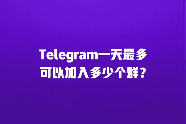Telegram一天最多可以加入多少个群？ 二