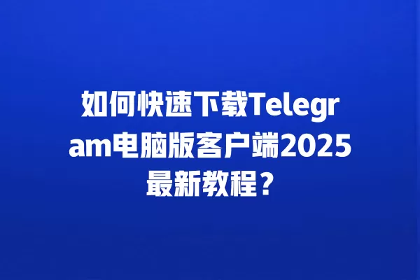 如何快速下载Telegram电脑版客户端2025最新教程？ 二