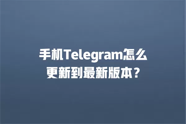 手机Telegram怎么更新到最新版本？ 二