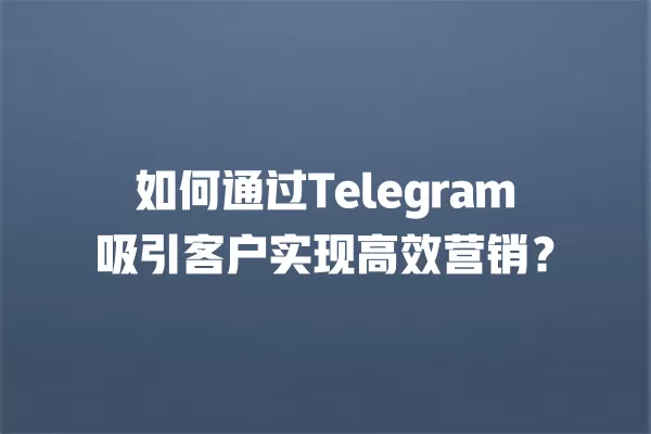 如何通过Telegram吸引客户实现高效营销？ 二