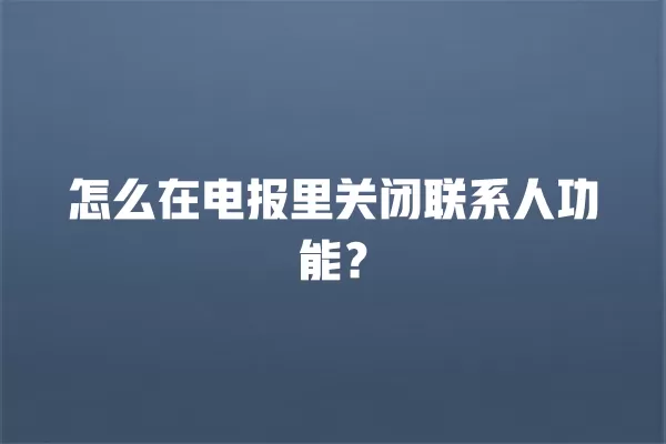 怎么在电报里关闭联系人功能？ 二
